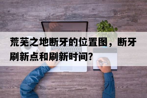 荒蕪之地斷牙的位置圖，斷牙刷新點(diǎn)和刷新時(shí)間？
