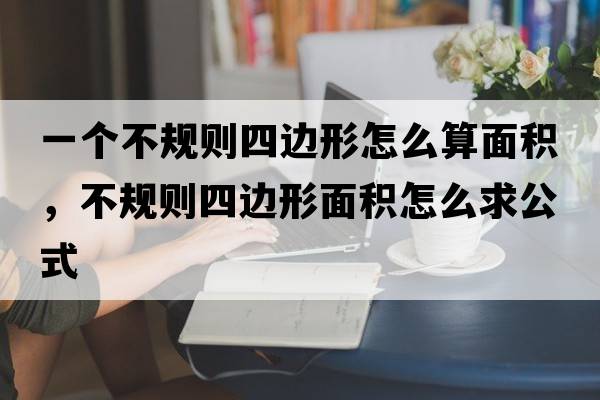 一個(gè)不規則四邊形怎么算面積，不規則四邊形面積怎么求公式