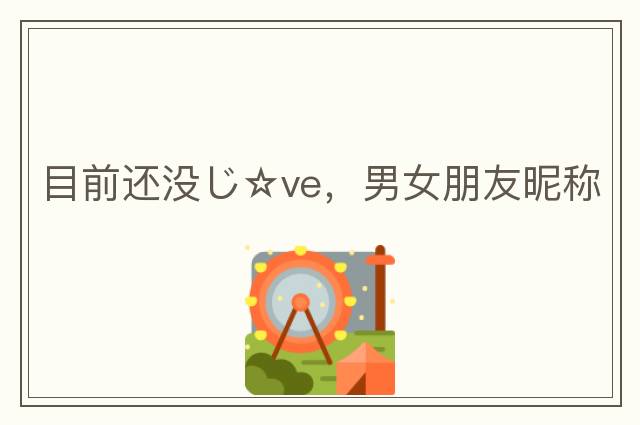 目前還沒(méi)じ☆ve，男女朋友昵稱(chēng)