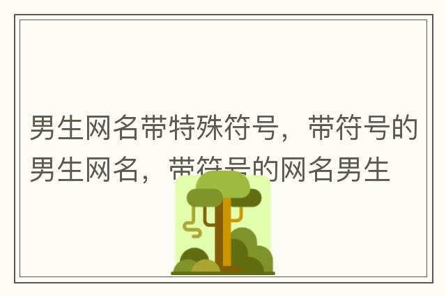 男生網(wǎng)名帶特殊符號，帶符號的男生網(wǎng)名，帶符號的網(wǎng)名男生