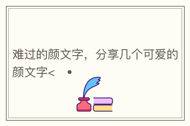 難過(guò)的顏文字，分享幾個(gè)可愛(ài)的顏文字<??