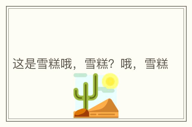 這是雪糕哦，雪糕？哦，雪糕