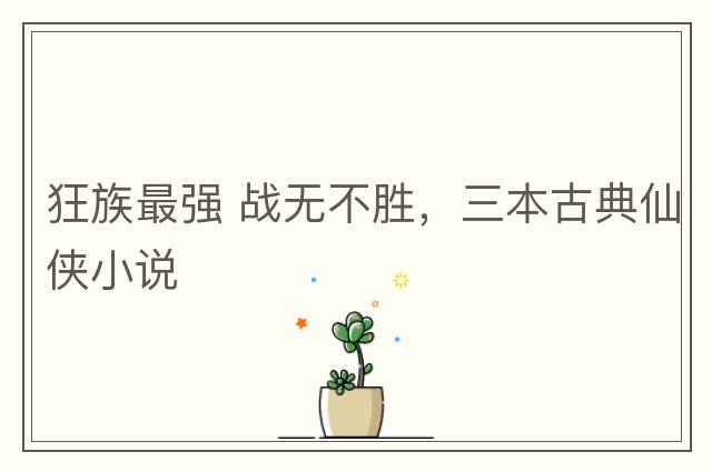 狂族最強 戰無(wú)不勝，三本古典仙俠小說(shuō)