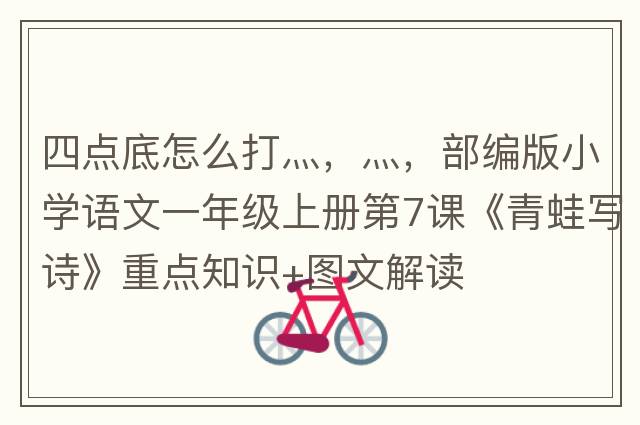 四點(diǎn)底怎么打灬，灬，部編版小學(xué)語(yǔ)文一年級上冊第7課《青蛙寫(xiě)詩(shī)》重點(diǎn)知識+圖文解讀