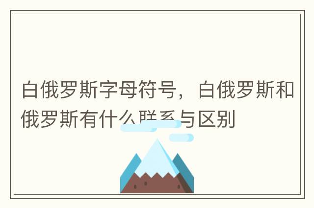白俄羅斯字母符號，白俄羅斯和俄羅斯有什么聯(lián)系與區別