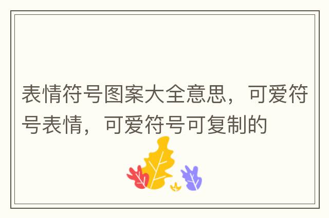 表情符號圖案大全意思，可愛(ài)符號表情，可愛(ài)符號可復制的