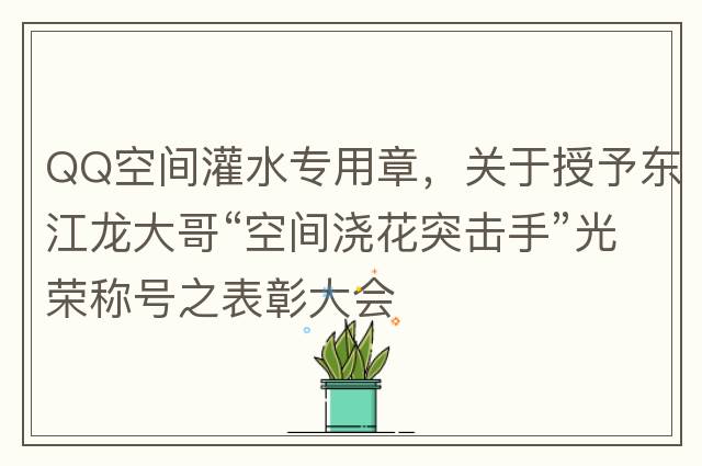 QQ空間灌水專(zhuān)用章，關(guān)于授予東江龍大哥“空間澆花突擊手”光榮稱(chēng)號之表彰大會(huì )