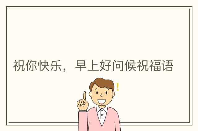 祝你快樂(lè )，早上好問(wèn)候祝福語(yǔ)