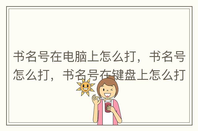 書(shū)名號在電腦上怎么打，書(shū)名號怎么打，書(shū)名號在鍵盤(pán)上怎么打