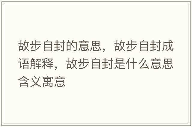 故步自封的意思，故步自封成語(yǔ)解釋?zhuān)什阶苑馐鞘裁匆馑己x寓意