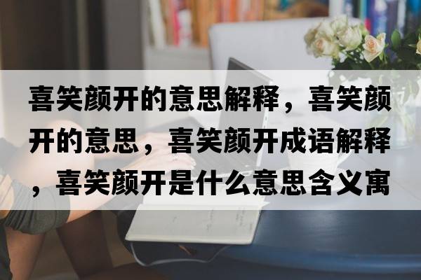 喜笑顏開(kāi)的意思解釋?zhuān)残︻侀_(kāi)的意思，喜笑顏開(kāi)成語(yǔ)解釋?zhuān)残︻侀_(kāi)是什么意思含義寓意