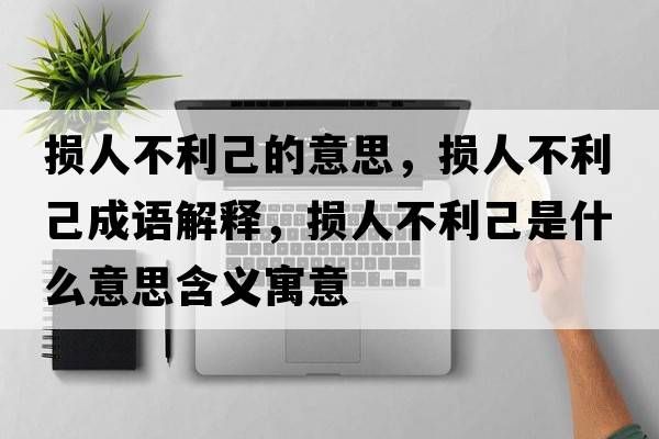 損人不利己的意思，損人不利己成語(yǔ)解釋?zhuān)瑩p人不利己是什么意思含義寓意