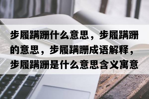 步履蹣跚什么意思，步履蹣跚的意思，步履蹣跚成語(yǔ)解釋?zhuān)铰嫩橎鞘鞘裁匆馑己x寓意