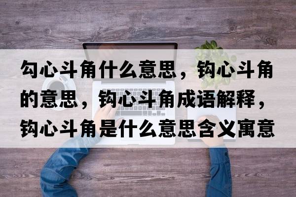 勾心斗角什么意思，鉤心斗角的意思，鉤心斗角成語(yǔ)解釋?zhuān)^心斗角是什么意思含義寓意
