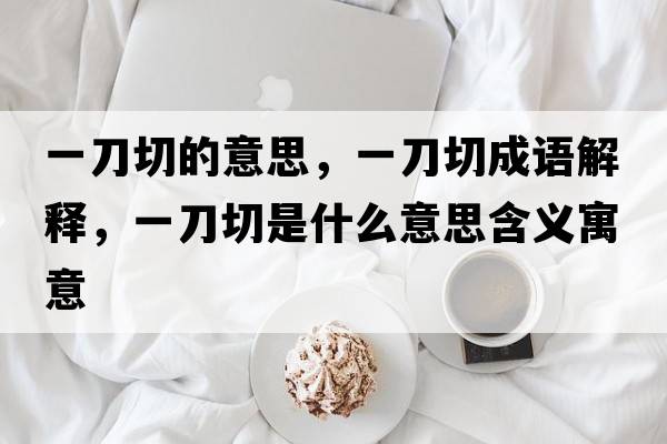 一刀切的意思，一刀切成語(yǔ)解釋?zhuān)坏肚惺鞘裁匆馑己x寓意