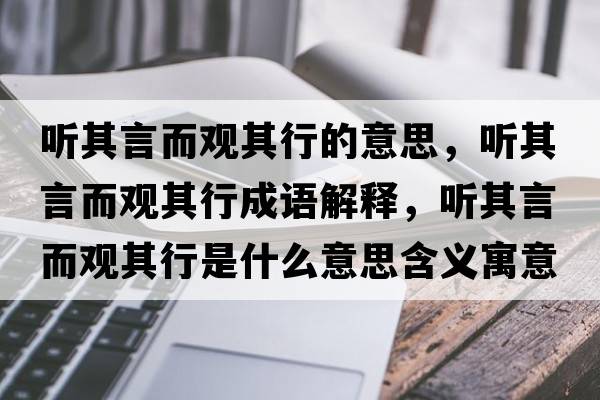 聽(tīng)其言而觀(guān)其行的意思，聽(tīng)其言而觀(guān)其行成語(yǔ)解釋?zhuān)?tīng)其言而觀(guān)其行是什么意思含義寓意