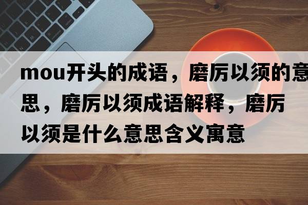 mou開(kāi)頭的成語(yǔ)，磨厲以須的意思，磨厲以須成語(yǔ)解釋?zhuān)栆皂毷鞘裁匆馑己x寓意
