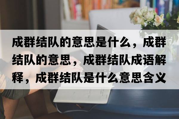 成群結隊的意思是什么，成群結隊的意思，成群結隊成語(yǔ)解釋?zhuān)扇航Y隊是什么意思含義寓意