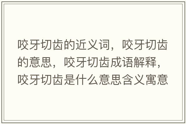 咬牙切齒的近義詞，咬牙切齒的意思，咬牙切齒成語(yǔ)解釋?zhuān)а狼旋X是什么意思含義寓意