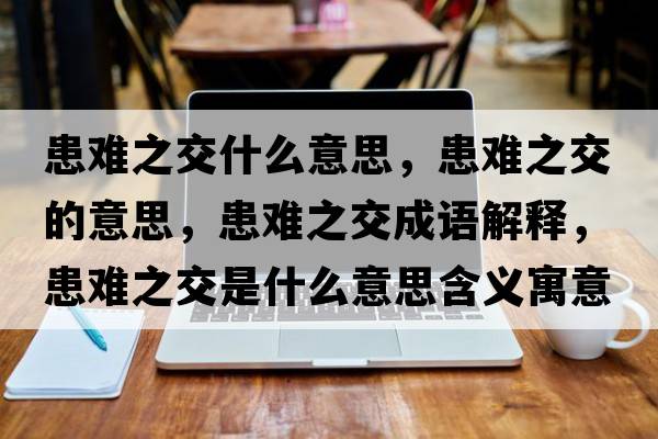 患難之交什么意思，患難之交的意思，患難之交成語(yǔ)解釋?zhuān)茧y之交是什么意思含義寓意