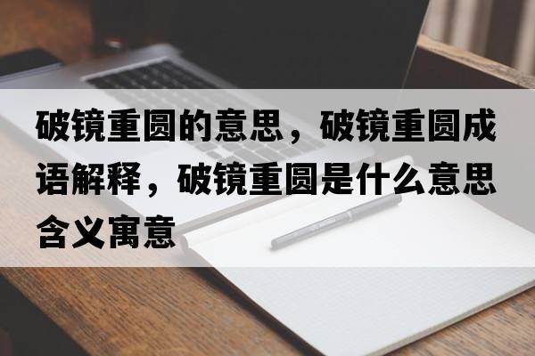破鏡重圓的意思，破鏡重圓成語(yǔ)解釋?zhuān)歧R重圓是什么意思含義寓意