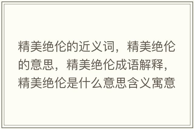 精美絕倫的近義詞，精美絕倫的意思，精美絕倫成語(yǔ)解釋?zhuān)澜^倫是什么意思含義寓意