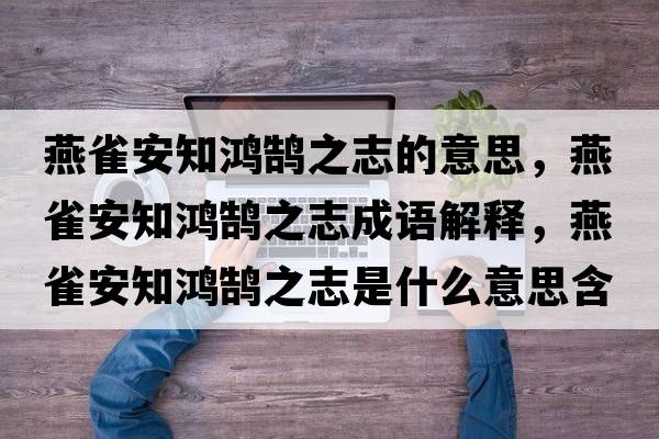 燕雀安知鴻鵠之志的意思，燕雀安知鴻鵠之志成語(yǔ)解釋?zhuān)嗳赴仓欩]之志是什么意思含義寓意