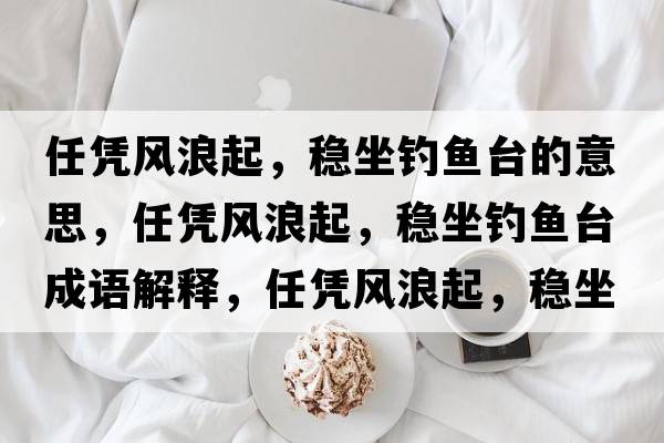 任憑風(fēng)浪起，穩坐釣魚(yú)臺的意思，任憑風(fēng)浪起，穩坐釣魚(yú)臺成語(yǔ)解釋?zhuān)螒{風(fēng)浪起，穩坐釣魚(yú)臺是什么意思含義寓意