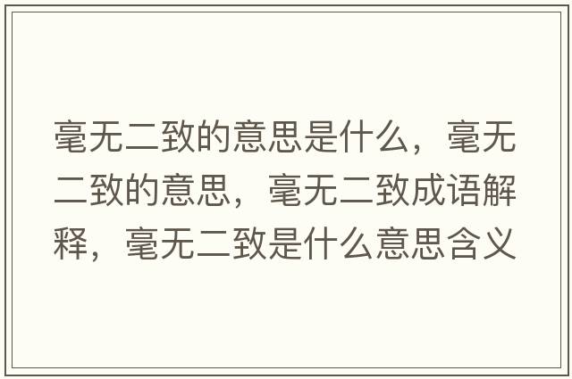 毫無(wú)二致的意思是什么，毫無(wú)二致的意思，毫無(wú)二致成語(yǔ)解釋?zhuān)翢o(wú)二致是什么意思含義寓意