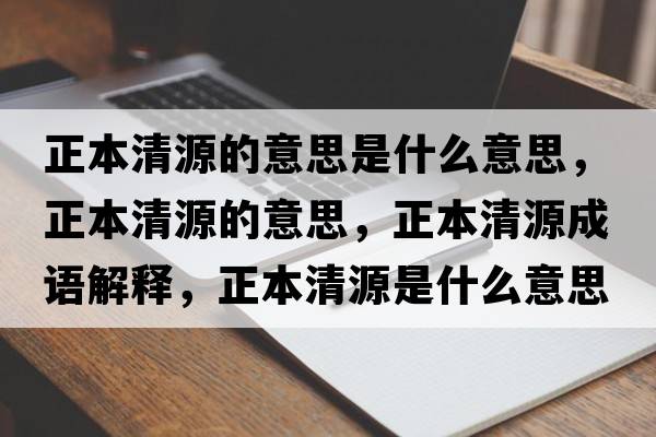 正本清源的意思是什么意思，正本清源的意思，正本清源成語(yǔ)解釋?zhuān)厩逶词鞘裁匆馑己x寓意