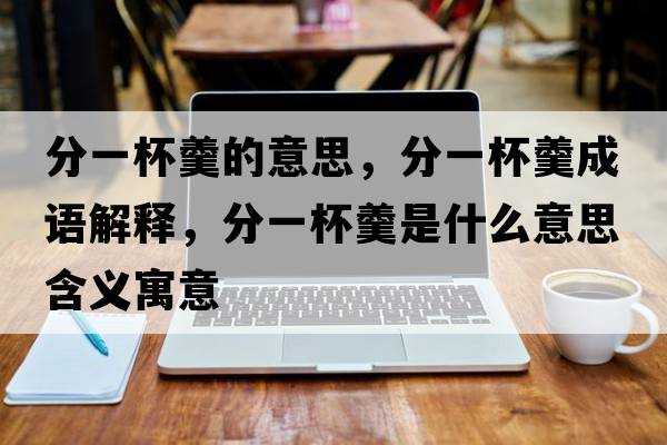 分一杯羹的意思，分一杯羹成語(yǔ)解釋?zhuān)忠槐鞘裁匆馑己x寓意