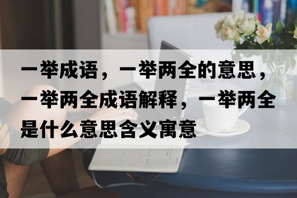 一舉成語(yǔ)，一舉兩全的意思，一舉兩全成語(yǔ)解釋?zhuān)慌e兩全是什么意思含義寓意