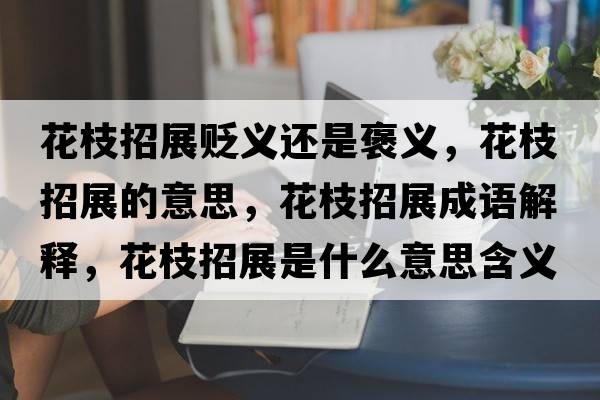花枝招展貶義還是褒義，花枝招展的意思，花枝招展成語(yǔ)解釋?zhuān)ㄖφ姓故鞘裁匆馑己x寓意