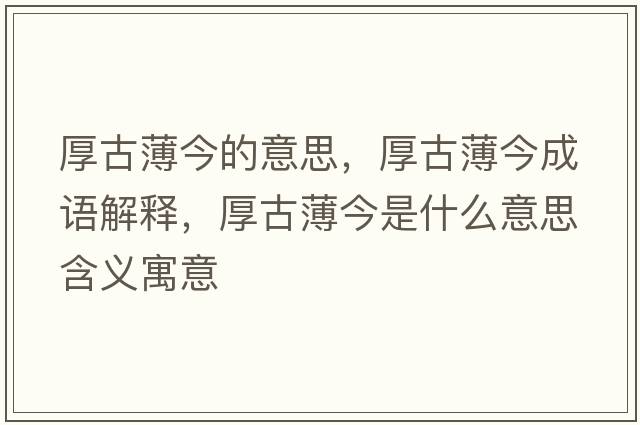 厚古薄今的意思，厚古薄今成語(yǔ)解釋?zhuān)窆疟〗袷鞘裁匆馑己x寓意
