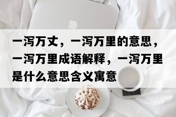 一瀉萬(wàn)丈，一瀉萬(wàn)里的意思，一瀉萬(wàn)里成語(yǔ)解釋?zhuān)粸a萬(wàn)里是什么意思含義寓意