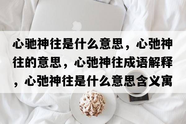 心馳神往是什么意思，心弛神往的意思，心弛神往成語(yǔ)解釋?zhuān)某谏裢鞘裁匆馑己x寓意