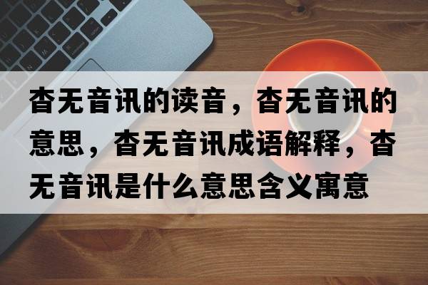 杳無(wú)音訊的讀音，杳無(wú)音訊的意思，杳無(wú)音訊成語(yǔ)解釋?zhuān)脽o(wú)音訊是什么意思含義寓意