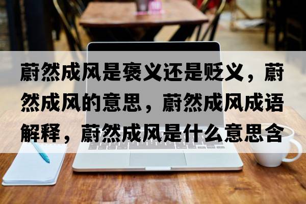 蔚然成風(fēng)是褒義還是貶義，蔚然成風(fēng)的意思，蔚然成風(fēng)成語(yǔ)解釋?zhuān)等怀娠L(fēng)是什么意思含義寓意