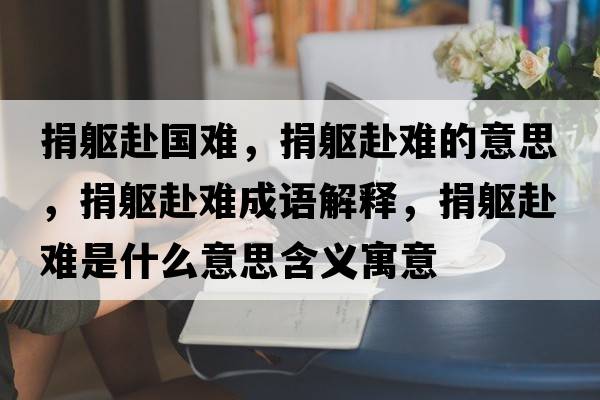 捐軀赴國難，捐軀赴難的意思，捐軀赴難成語(yǔ)解釋?zhuān)柢|赴難是什么意思含義寓意