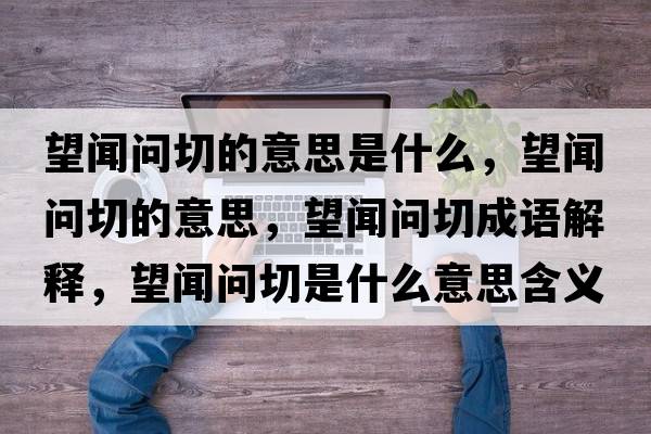 望聞問(wèn)切的意思是什么，望聞問(wèn)切的意思，望聞問(wèn)切成語(yǔ)解釋?zhuān)剢?wèn)切是什么意思含義寓意