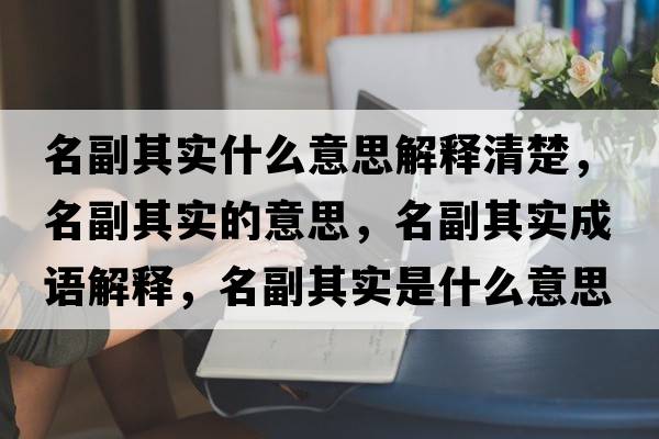 名副其實(shí)什么意思解釋清楚，名副其實(shí)的意思，名副其實(shí)成語(yǔ)解釋?zhuān)逼鋵?shí)是什么意思含義寓意