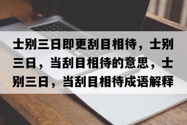 士別三日即更刮目相待，士別三日，當刮目相待的意思，士別三日，當刮目相待成語(yǔ)解釋?zhuān)縿e三日，當刮目相待是什么意思含義寓意