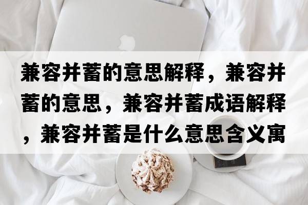 兼容并蓄的意思解釋?zhuān)嫒莶⑿畹囊馑?，兼容并蓄成語(yǔ)解釋?zhuān)嫒莶⑿钍鞘裁匆馑己x寓意