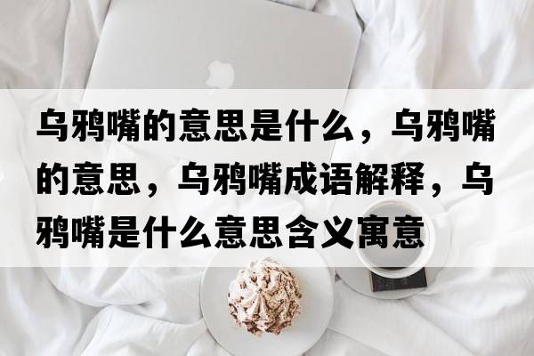 烏鴉嘴的意思是什么，烏鴉嘴的意思，烏鴉嘴成語(yǔ)解釋?zhuān)瑸貘f嘴是什么意思含義寓意
