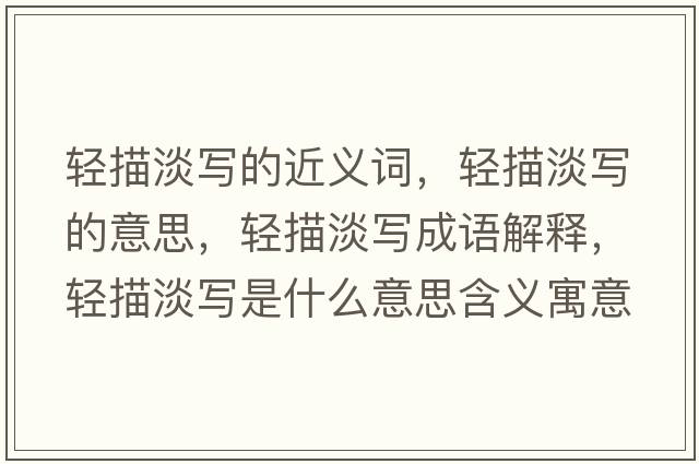 輕描淡寫(xiě)的近義詞，輕描淡寫(xiě)的意思，輕描淡寫(xiě)成語(yǔ)解釋?zhuān)p描淡寫(xiě)是什么意思含義寓意