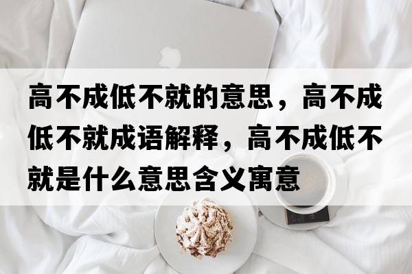 高不成低不就的意思，高不成低不就成語(yǔ)解釋?zhuān)卟怀傻筒痪褪鞘裁匆馑己x寓意