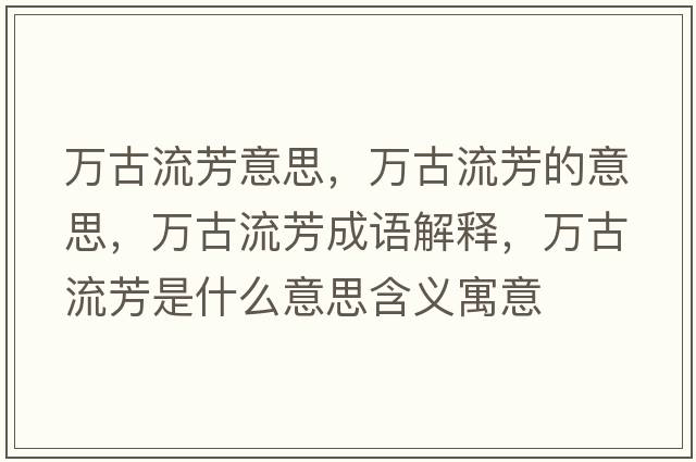 萬(wàn)古流芳意思，萬(wàn)古流芳的意思，萬(wàn)古流芳成語(yǔ)解釋?zhuān)f(wàn)古流芳是什么意思含義寓意