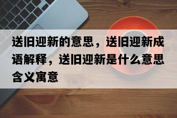 送舊迎新的意思，送舊迎新成語(yǔ)解釋?zhuān)团f迎新是什么意思含義寓意