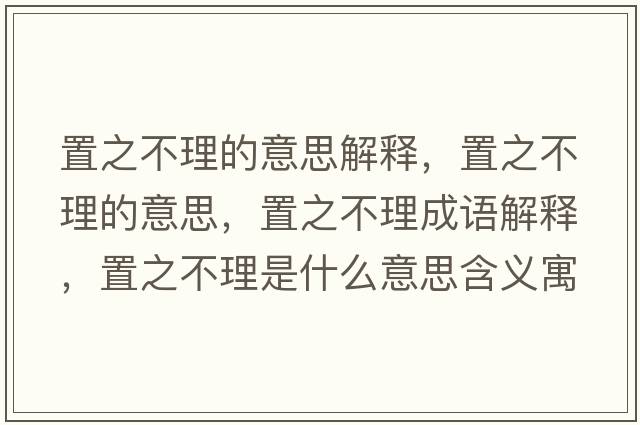 置之不理的意思解釋?zhuān)弥焕淼囊馑?，置之不理成語(yǔ)解釋?zhuān)弥焕硎鞘裁匆馑己x寓意