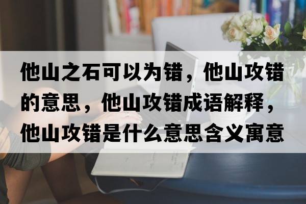 他山之石可以為錯，他山攻錯的意思，他山攻錯成語(yǔ)解釋?zhuān)焦ュe是什么意思含義寓意